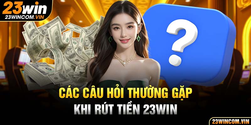 Trả lời các thắc mắc của hội viên về rút tiền 23Win