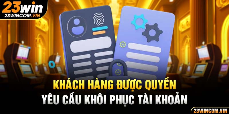 Khách hàng được quyền yêu cầu khôi phục tài khoản