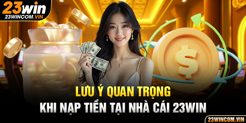 Lưu ý quan trọng khi thực hiện giao dịch nạp tiền 23Win